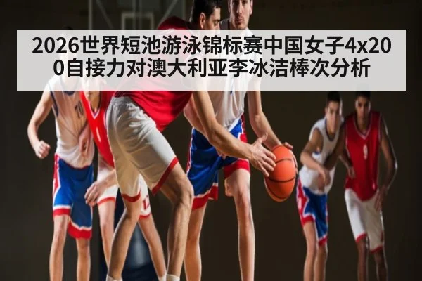 2026世界短池游泳锦标赛中国女子4x200自接力对澳大利亚李冰洁棒次分析（c7c7.vip，c7c7.app）