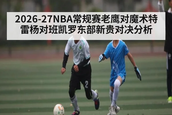 2026-27NBA常规赛老鹰对魔术特雷杨对班凯罗东部新贵对决分析（c7c7.vip，c7c7.app）