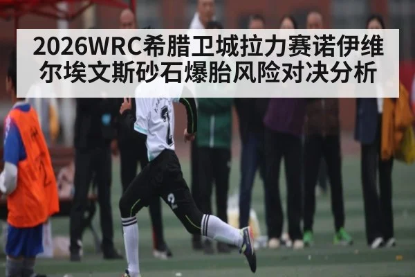 2026WRC希腊卫城拉力赛诺伊维尔埃文斯砂石爆胎风险对决分析（c7c7.vip，c7c7.app）