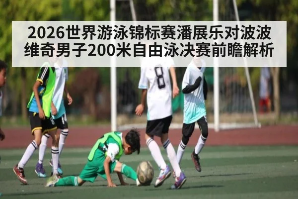 2026世界游泳锦标赛潘展乐对波波维奇男子200米自由泳决赛前瞻解析（c7c7.vip，c7c7.app）