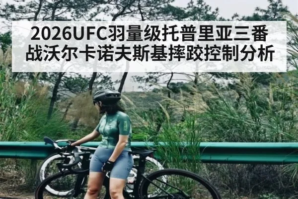 2026UFC羽量级托普里亚三番战沃尔卡诺夫斯基摔跤控制分析（c7c7.vip，c7c7.app）
