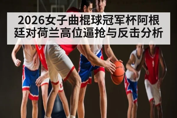 2026女子曲棍球冠军杯阿根廷对荷兰高位逼抢与反击分析（c7c7.vip，c7c7.app）